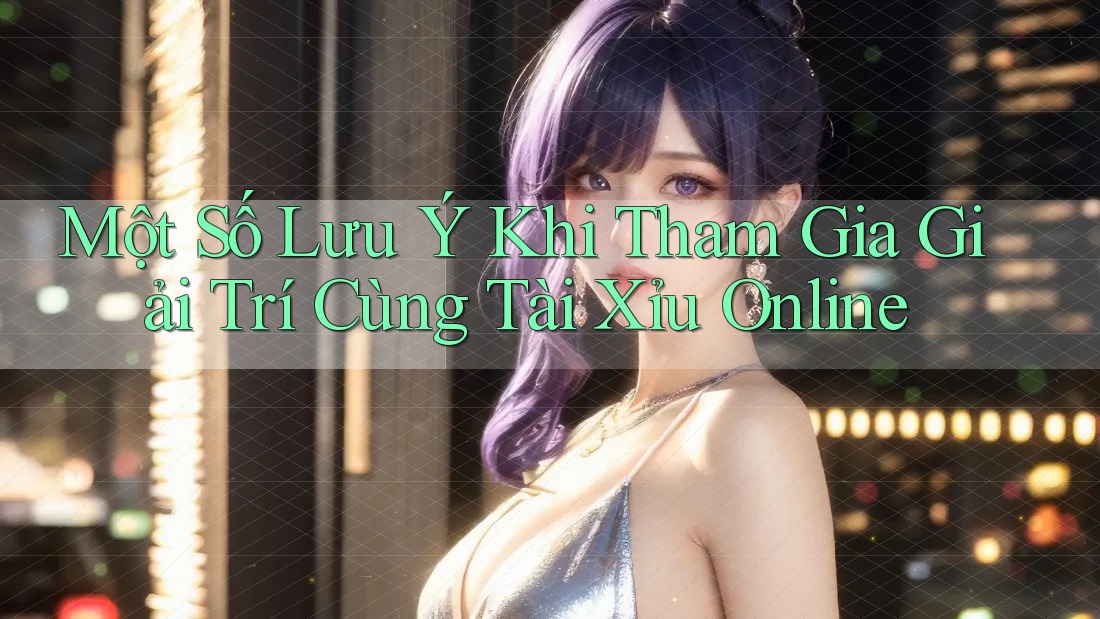 Một Số Lưu Ý Khi Tham Gia Giải Trí Cùng Tài Xỉu Online