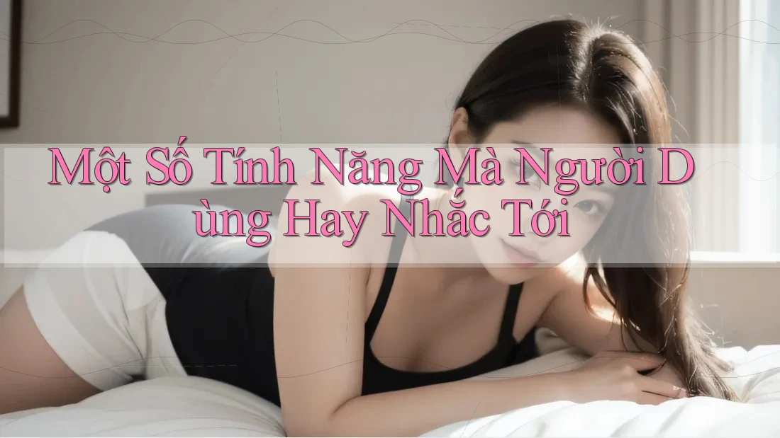 Một Số Tính Năng Mà Người Dùng Hay Nhắc Tới Một Số Tính Năng Mà Người Dùng Hay Nhắc Tới