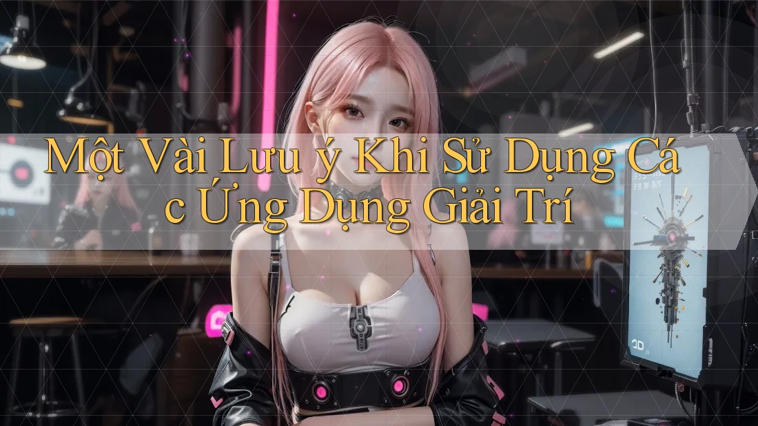 Một Vài Lưu ý Khi Sử Dụng Các Ứng Dụng Giải Trí