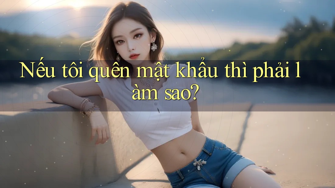 Nếu tôi quên mật khẩu thì phải làm sao?