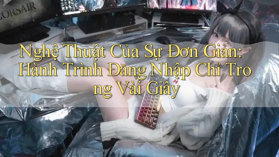 Nghệ Thuật Của Sự Đơn Giản: Hành Trình Đăng Nhập Chỉ Trong Vài Giây Nghệ Thuật Của Sự Đơn Giản: Hành Trình Đăng Nhập Chỉ Trong Vài Giây