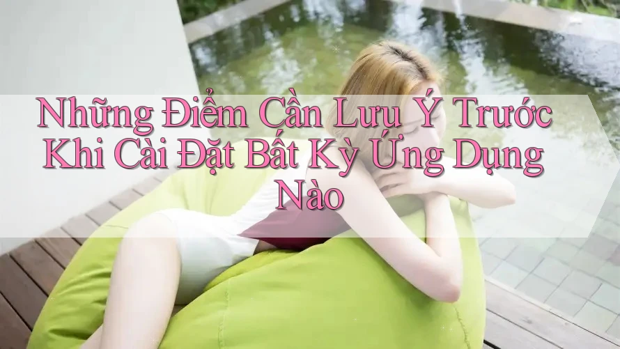 Những Điểm Cần Lưu Ý Trước Khi Cài Đặt Bất Kỳ Ứng Dụng Nào Những Điểm Cần Lưu Ý Trước Khi Cài Đặt Bất Kỳ Ứng Dụng Nào