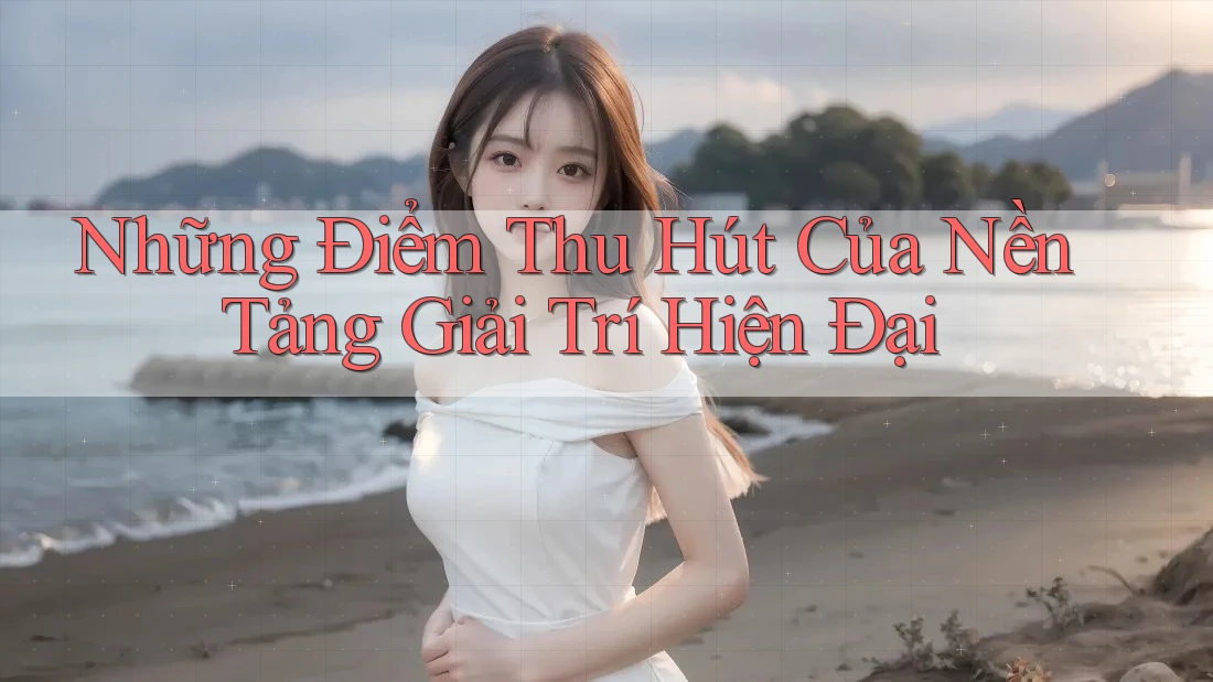 Những Điểm Thu Hút Của Nền Tảng Giải Trí Hiện Đại Những Điểm Thu Hút Của Nền Tảng Giải Trí Hiện Đại
