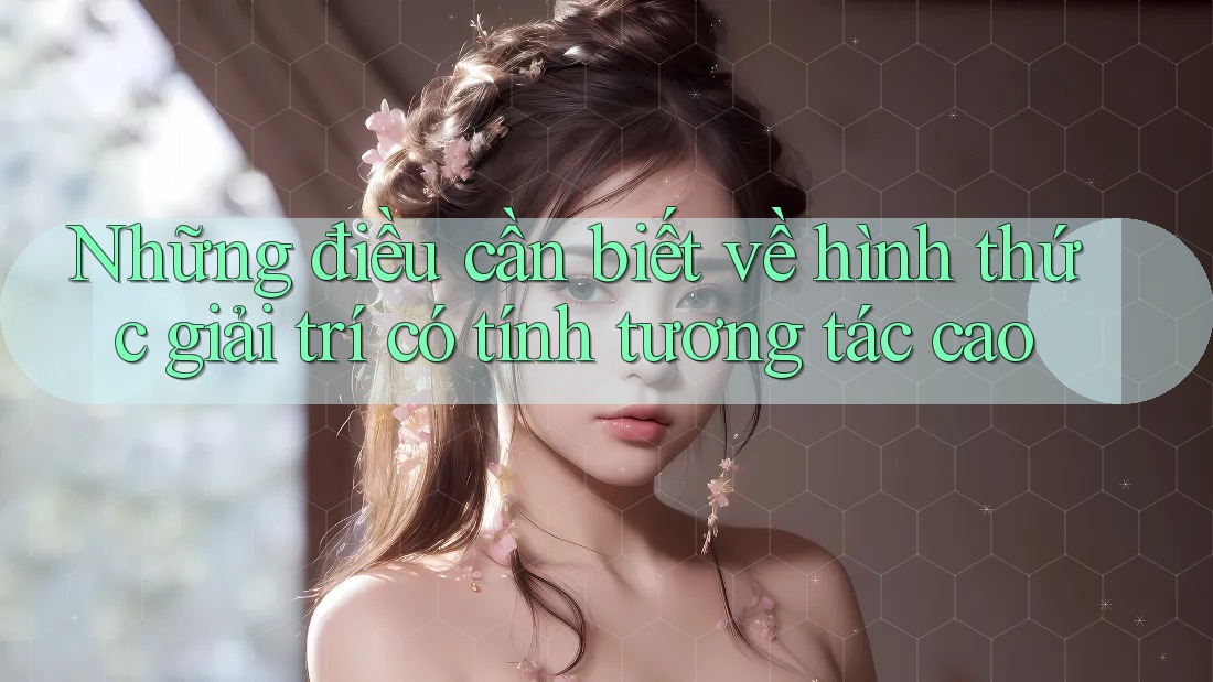 Những điều cần biết về hình thức giải trí có tính tương tác cao