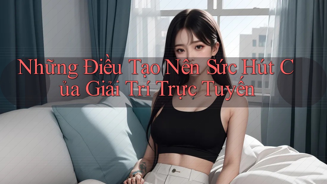 Những Điều Tạo Nên Sức Hút Của Giải Trí Trực Tuyến Những Điều Tạo Nên Sức Hút Của Giải Trí Trực Tuyến