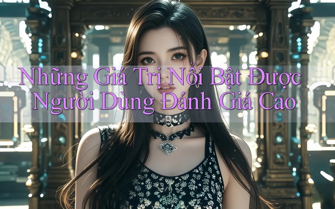 Những Giá Trị Nổi Bật Được Người Dùng Đánh Giá Cao