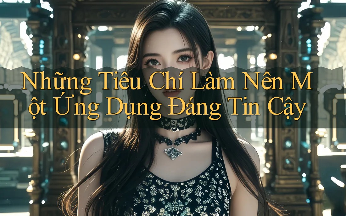 Những Tiêu Chí Làm Nên Một Ứng Dụng Đáng Tin Cậy