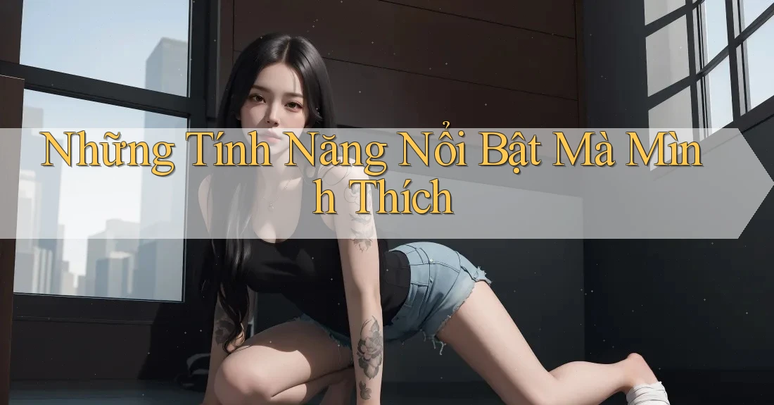 Những Tính Năng Nổi Bật Mà Mình Thích Những Tính Năng Nổi Bật Mà Mình Thích