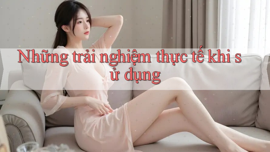 Những trải nghiệm thực tế khi sử dụng Những trải nghiệm thực tế khi sử dụng