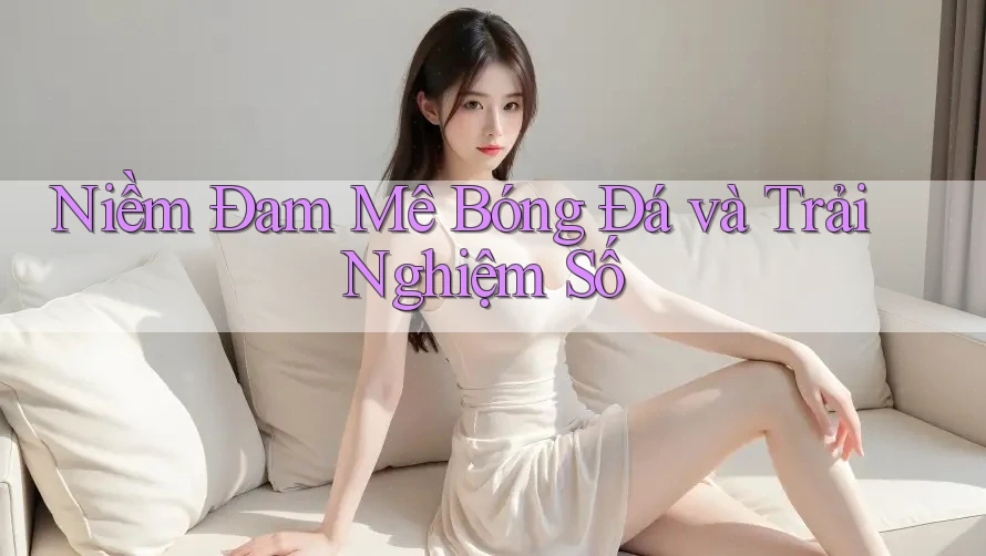Niềm Đam Mê Bóng Đá và Trải Nghiệm Số Niềm Đam Mê Bóng Đá và Trải Nghiệm Số