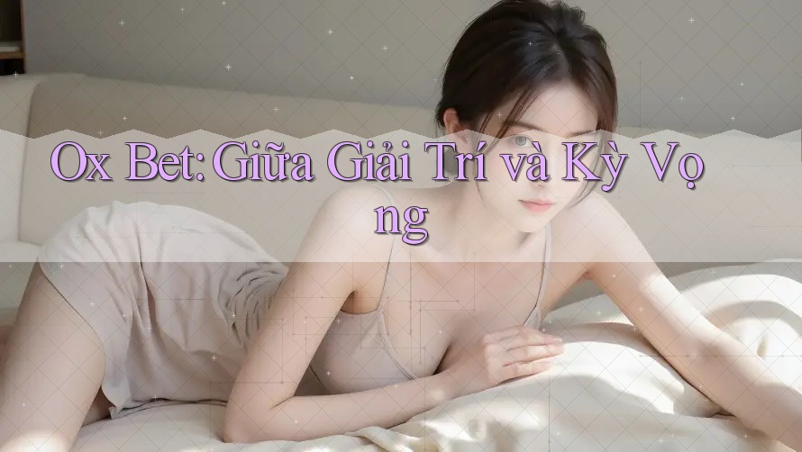 Ox Bet: Giữa Giải Trí và Kỳ Vọng