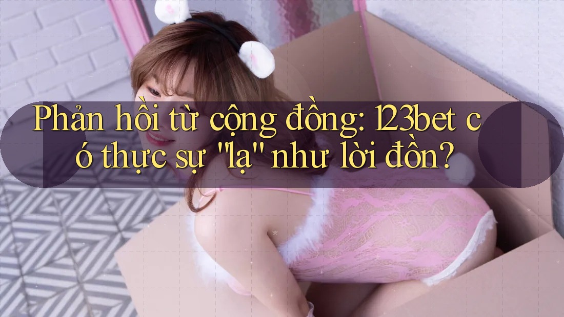 Phản hồi từ cộng đồng: 123bet có thực sự “lạ” như lời đồn? Phản hồi từ cộng đồng: 123bet có thực sự “lạ” như lời đồn?