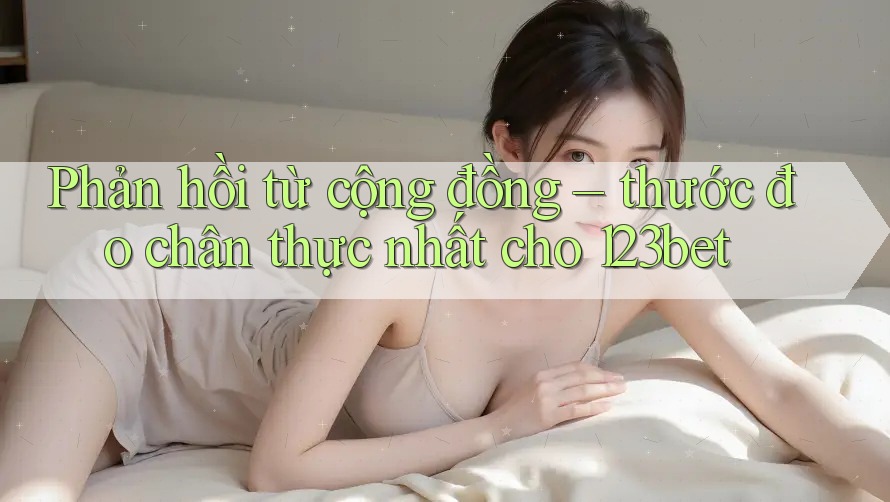 Phản hồi từ cộng đồng – thước đo chân thực nhất cho 123bet Phản hồi từ cộng đồng – thước đo chân thực nhất cho 123bet
