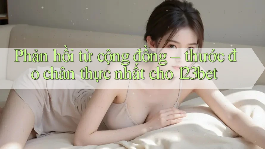 Phản hồi từ cộng đồng – thước đo chân thực nhất cho 123bet