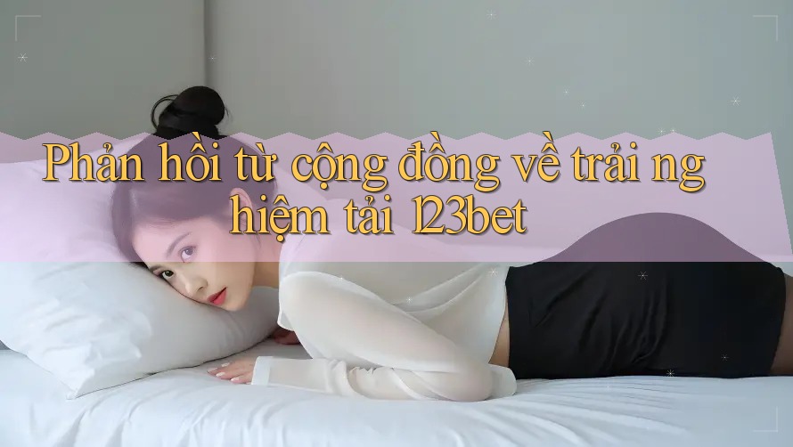 Phản hồi từ cộng đồng về trải nghiệm tải 123bet Phản hồi từ cộng đồng về trải nghiệm tải 123bet