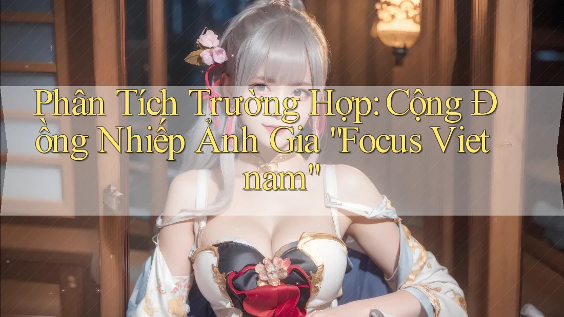 Phân Tích Trường Hợp: Cộng Đồng Nhiếp Ảnh Gia “Focus Vietnam” Phân Tích Trường Hợp: Cộng Đồng Nhiếp Ảnh Gia “Focus Vietnam”
