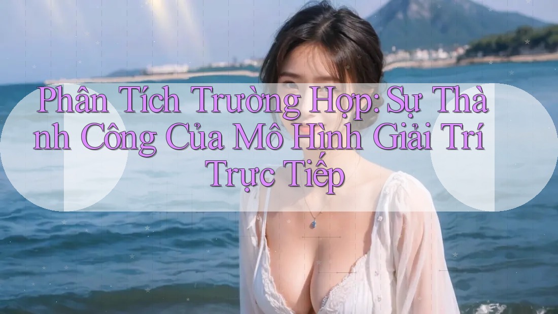 Phân Tích Trường Hợp: Sự Thành Công Của Mô Hình Giải Trí Trực Tiếp