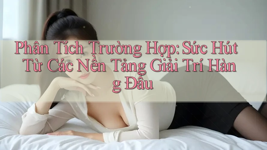 Phân Tích Trường Hợp: Sức Hút Từ Các Nền Tảng Giải Trí Hàng Đầu Phân Tích Trường Hợp: Sức Hút Từ Các Nền Tảng Giải Trí Hàng Đầu