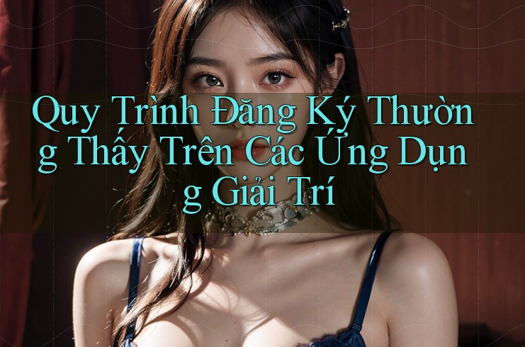 Quy Trình Đăng Ký Thường Thấy Trên Các Ứng Dụng Giải Trí