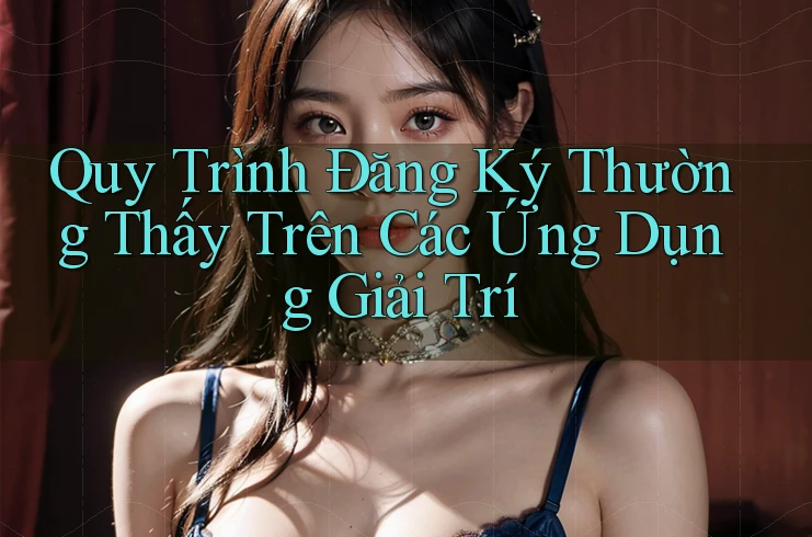 Quy Trình Đăng Ký Thường Thấy Trên Các Ứng Dụng Giải Trí Quy Trình Đăng Ký Thường Thấy Trên Các Ứng Dụng Giải Trí