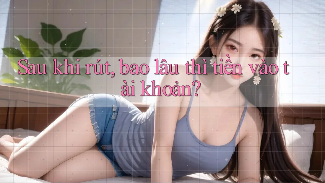 Sau khi rút, bao lâu thì tiền vào tài khoản?