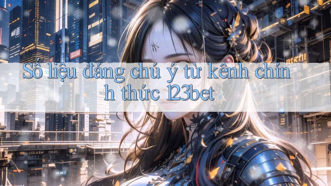 Số liệu đáng chú ý từ kênh chính thức 123bet