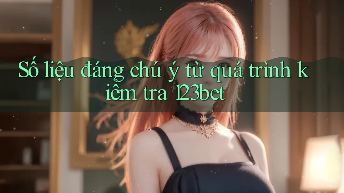 Số liệu đáng chú ý từ quá trình kiểm tra 123bet