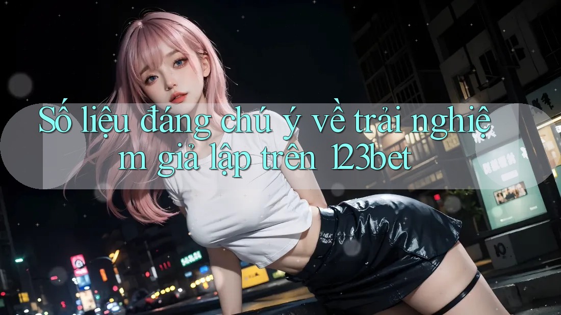 Số liệu đáng chú ý về trải nghiệm giả lập trên 123bet
