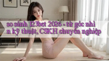 so sánh 123bet 2026   từ góc nhìn kỹ thuật, CSKH chuyên nghiệp
