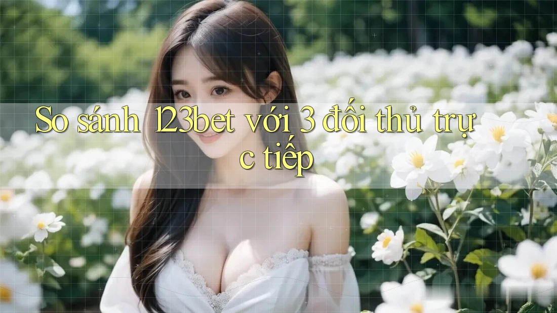 So sánh 123bet với 3 đối thủ trực tiếp