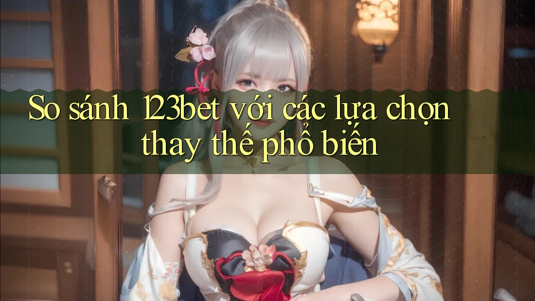 So sánh 123bet với các lựa chọn thay thế phổ biến