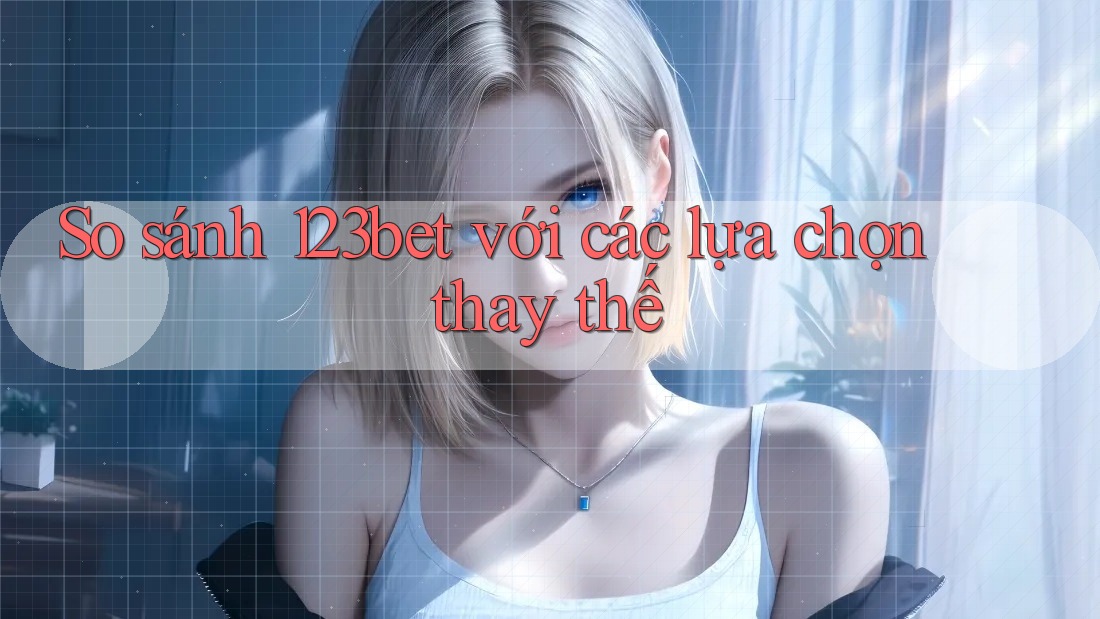 So sánh 123bet với các lựa chọn thay thế