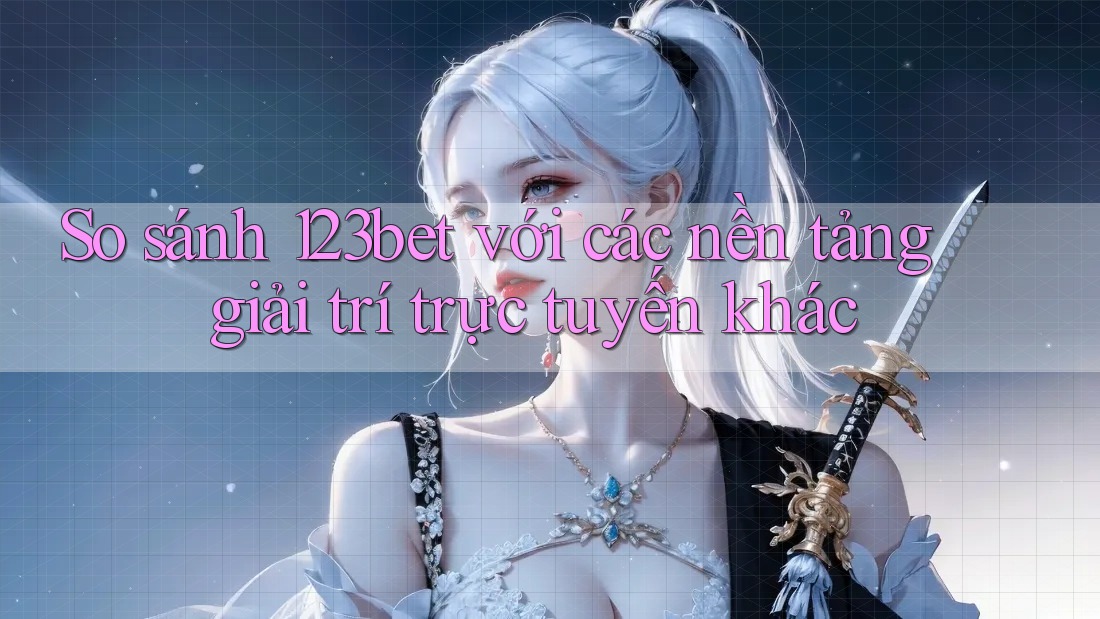 So sánh 123bet với các nền tảng giải trí trực tuyến khác So sánh 123bet với các nền tảng giải trí trực tuyến khác