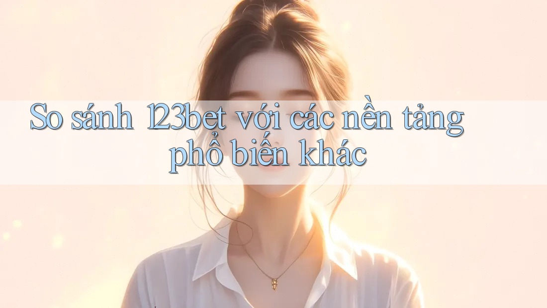 So sánh 123bet với các nền tảng phổ biến khác So sánh 123bet với các nền tảng phổ biến khác
