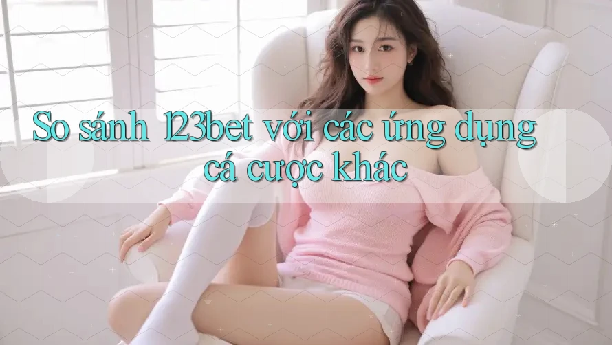 So sánh 123bet với các ứng dụng cá cược khác So sánh 123bet với các ứng dụng cá cược khác