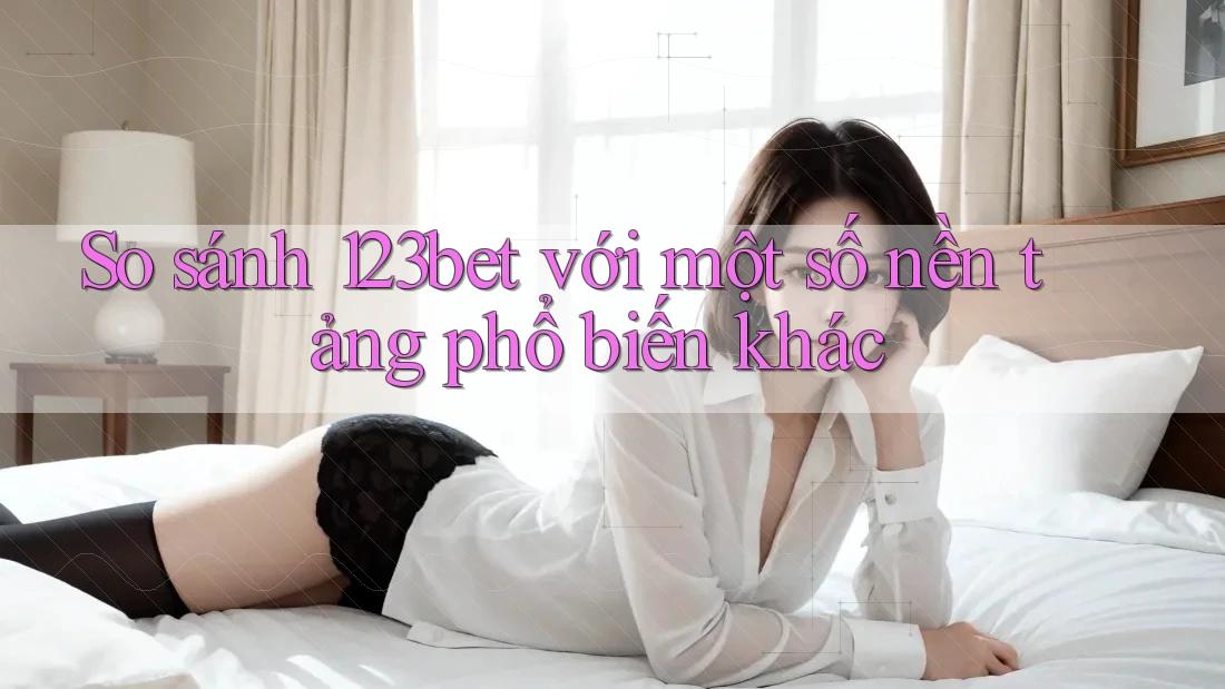 So sánh 123bet với một số nền tảng phổ biến khác