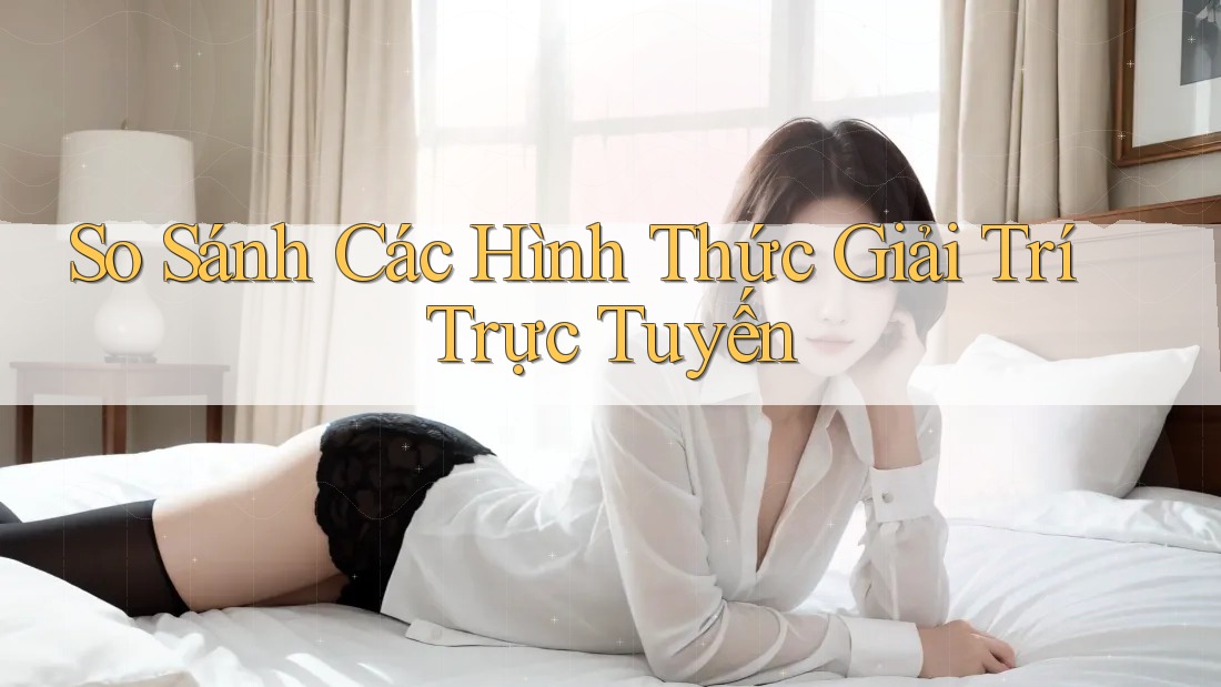 So Sánh Các Hình Thức Giải Trí Trực Tuyến
