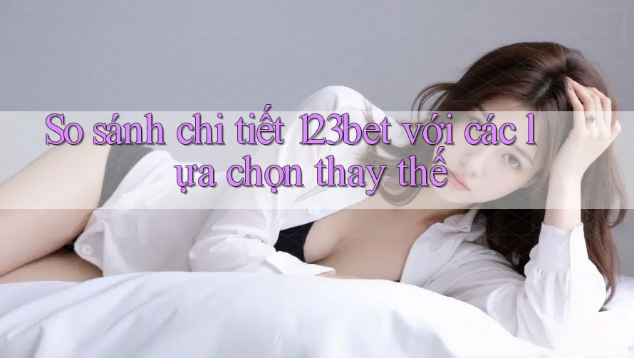 So sánh chi tiết 123bet với các lựa chọn thay thế So sánh chi tiết 123bet với các lựa chọn thay thế