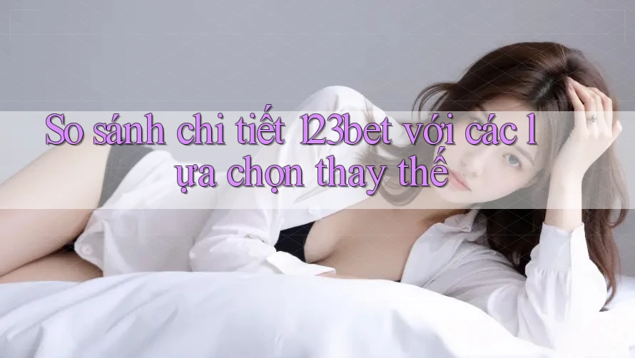 So sánh chi tiết 123bet với các lựa chọn thay thế So sánh chi tiết 123bet với các lựa chọn thay thế