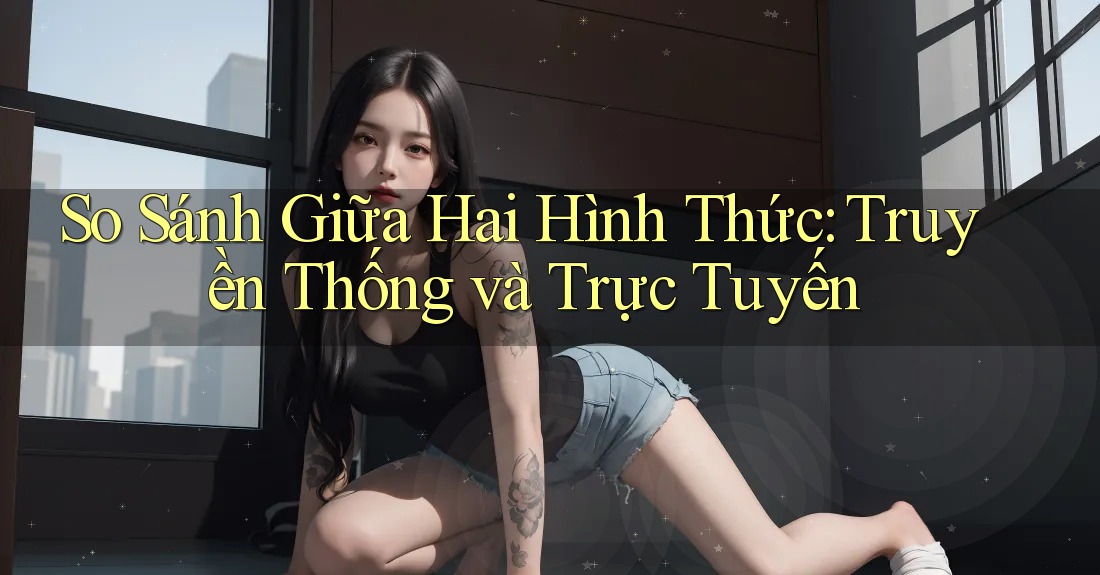 So Sánh Giữa Hai Hình Thức: Truyền Thống và Trực Tuyến