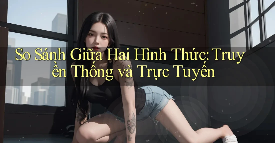 So Sánh Giữa Hai Hình Thức: Truyền Thống và Trực Tuyến