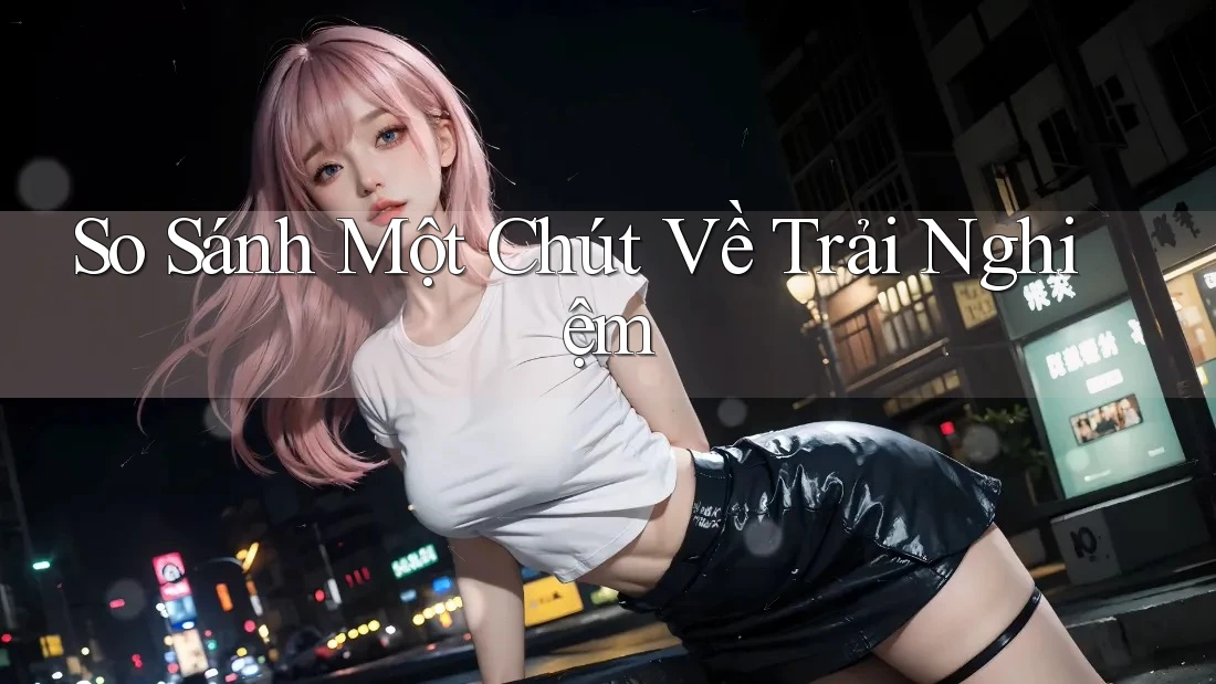So sánh một chút về trải nghiệm