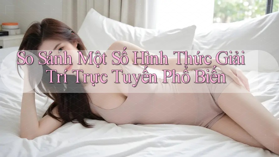 So Sánh Một Số Hình Thức Giải Trí Trực Tuyến Phổ Biến
