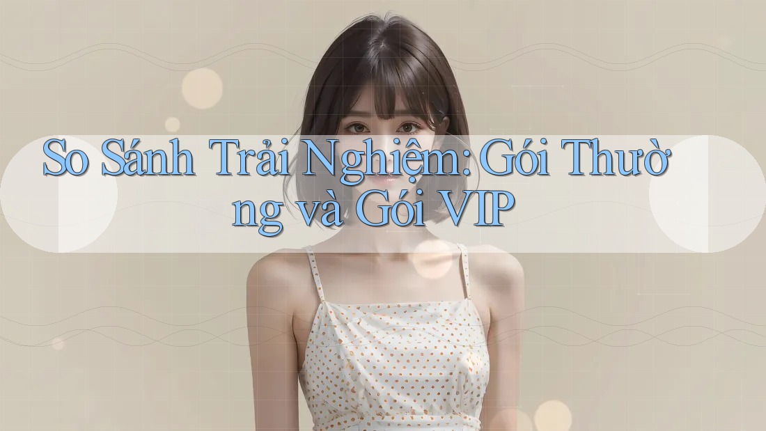 So Sánh Trải Nghiệm: Gói Thường và Gói VIP