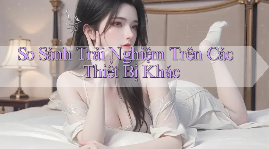 So Sánh Trải Nghiệm Trên Các Thiết Bị Khác So Sánh Trải Nghiệm Trên Các Thiết Bị Khác