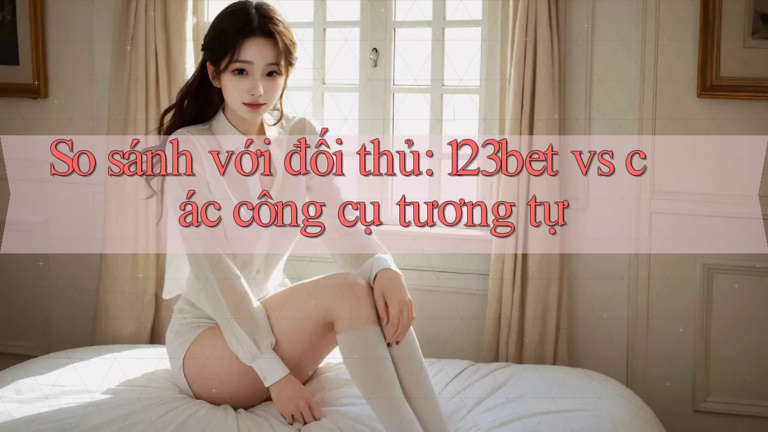 So sánh với đối thủ: 123bet vs các công cụ tương tự So sánh với đối thủ: 123bet vs các công cụ tương tự