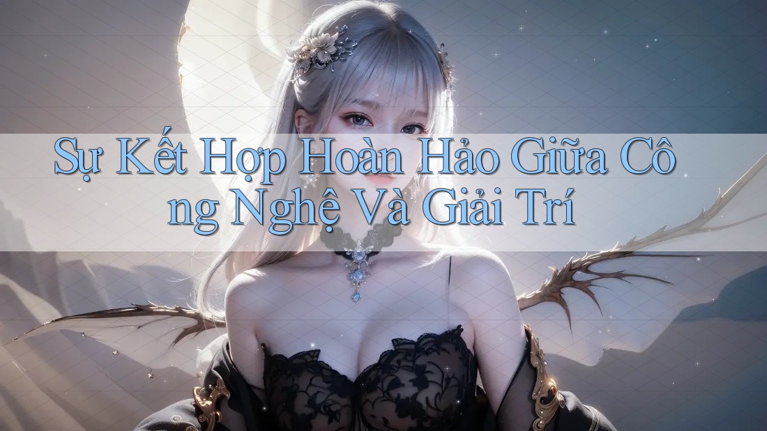 Sự Kết Hợp Hoàn Hảo Giữa Công Nghệ Và Giải Trí Sự Kết Hợp Hoàn Hảo Giữa Công Nghệ Và Giải Trí