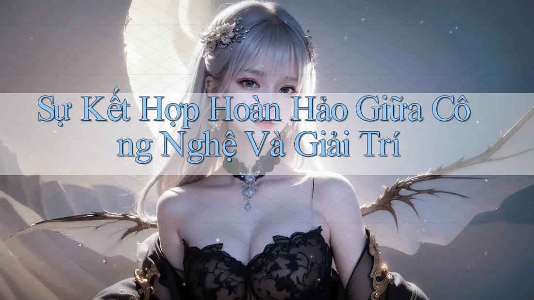 Sự Kết Hợp Hoàn Hảo Giữa Công Nghệ Và Giải Trí