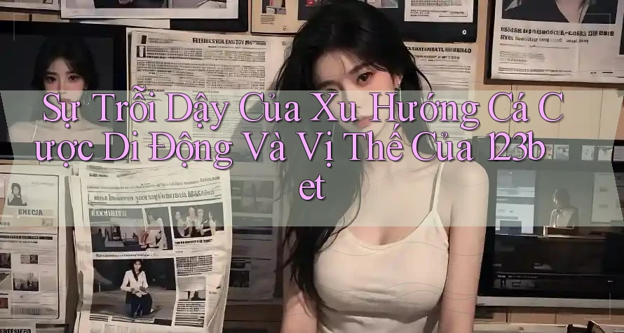 Sự Trỗi Dậy Của Xu Hướng Cá Cược Di Động Và Vị Thế Của 123bet Sự Trỗi Dậy Của Xu Hướng Cá Cược Di Động Và Vị Thế Của 123bet