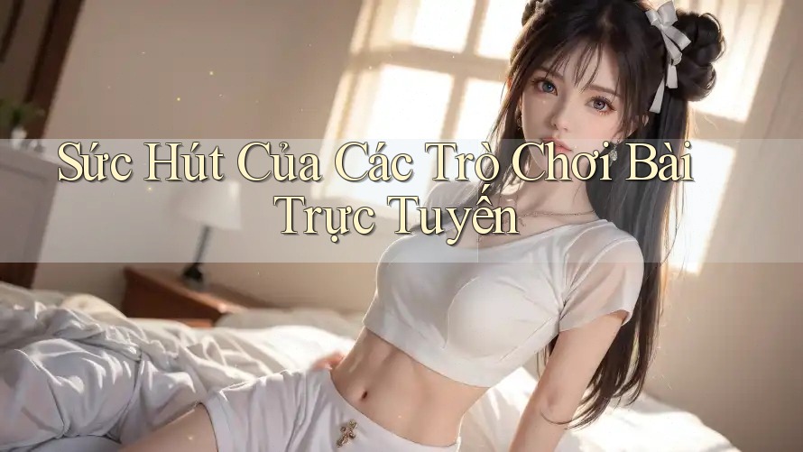 Sức Hút Của Các Trò Chơi Bài Trực Tuyến